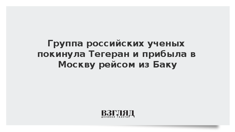 Российские ученые смогли покинуть Тегеран и прибыть в Москву рейсом из Баку