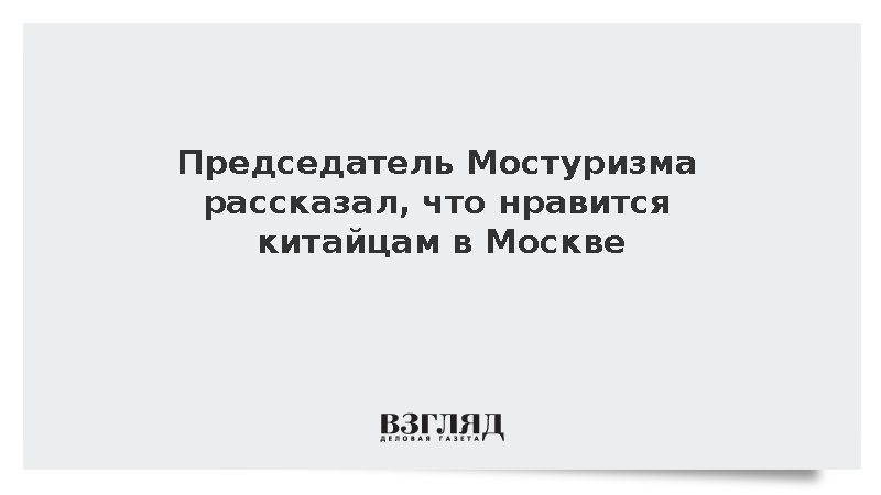 Председатель Мостуризма рассказал, что нравится китайцам в Москве