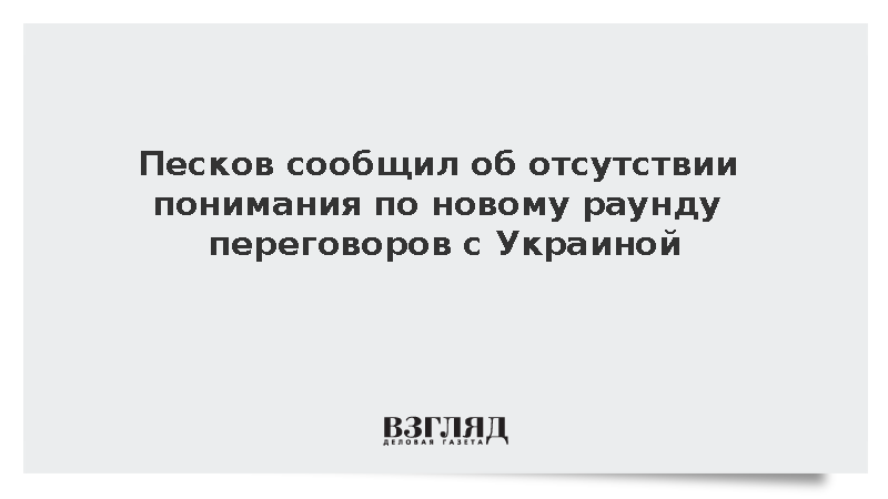 Песков сообщил об отсутствии понимания по новому раунду переговоров с Украиной