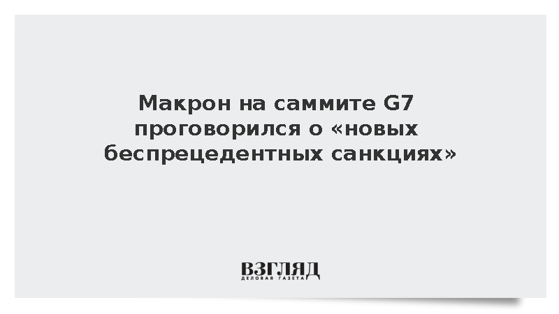 Макрон на саммите G7 проговорился о «новых беспрецедентных санкциях»