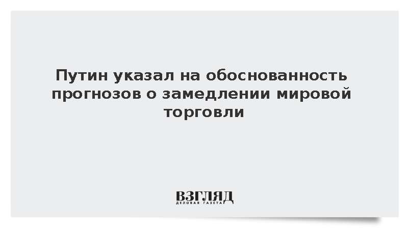 Путин указал на обоснованность прогнозов о замедлении мировой торговли