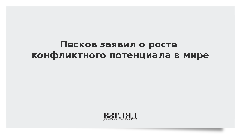Песков заявил о росте конфликтного потенциала в мире