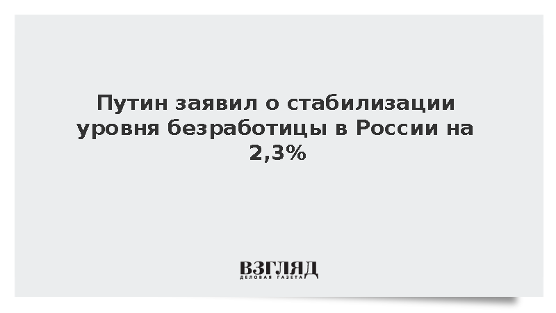 Путин заявил о стабилизации безработицы в России на уровне 2,3%