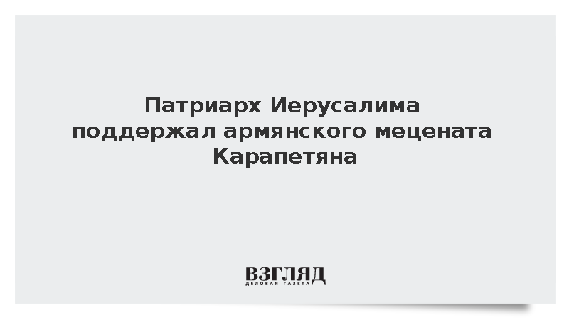 Патриарх Иерусалима поддержал армянского мецената Карапетяна