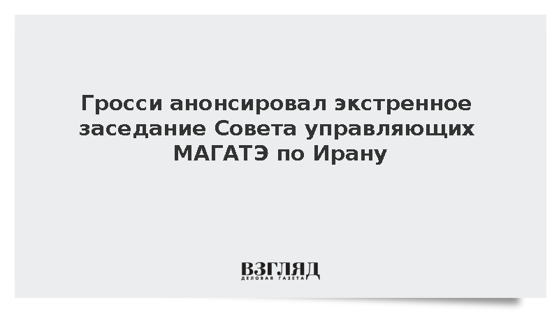 Гросси анонсировал экстренное заседание Совета управляющих МАГАТЭ по Ирану