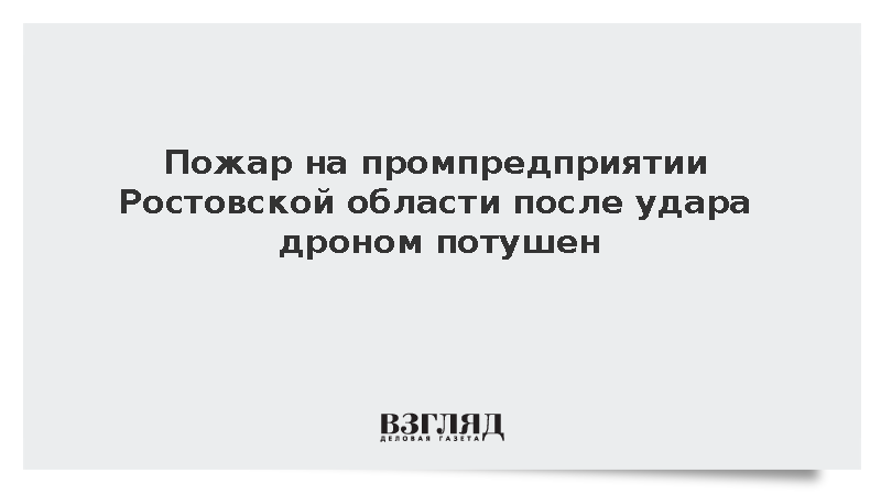 Слюсарь: Пожар на промпредприятии Ростовской области после удара дроном потушен