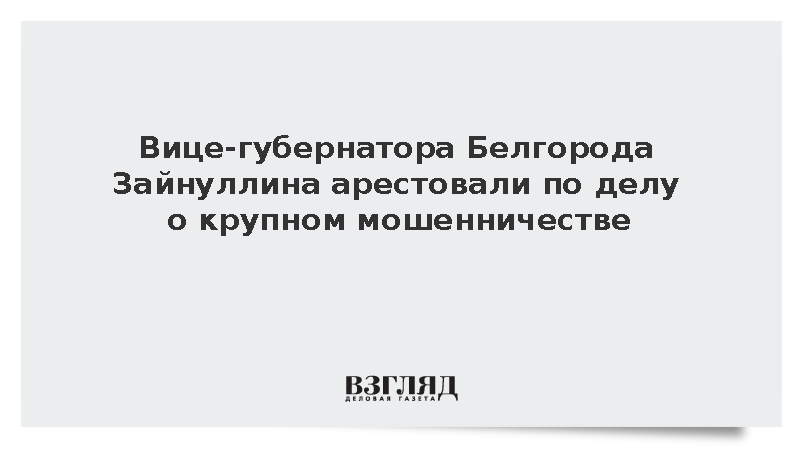 Вице-губернатора Белгорода Зайнуллина арестовали по делу о крупном мошенничестве
