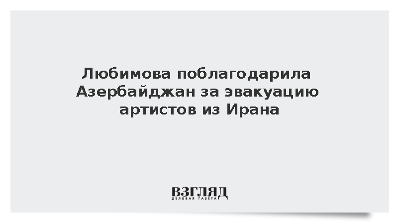 Любимова сообщила об эвакуации 130 артистов из Ирана через Азербайджан