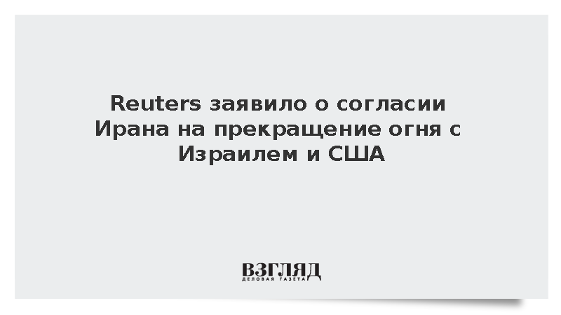 Reuters заявило о согласии Ирана на прекращение огня с Израилем и США