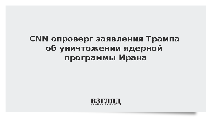 CNN опроверг заявления Трампа об уничтожении ядерной программы Ирана