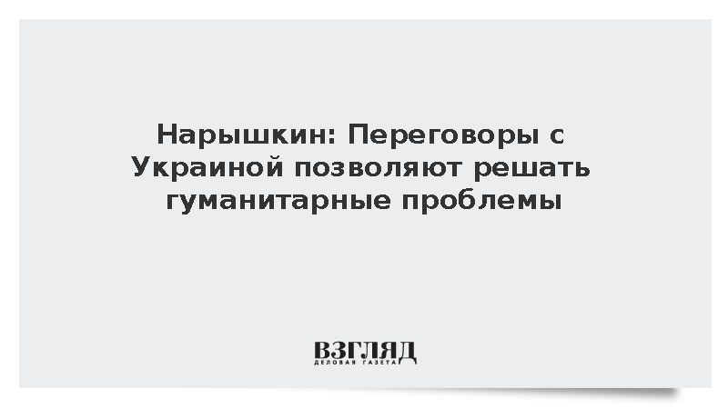 Нарышкин: Переговоры с Украиной позволяют решать гуманитарные проблемы