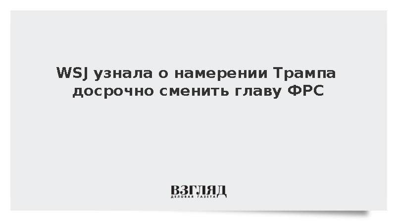 WSJ узнала о готовности Трампа досрочно сменить главу ФРС