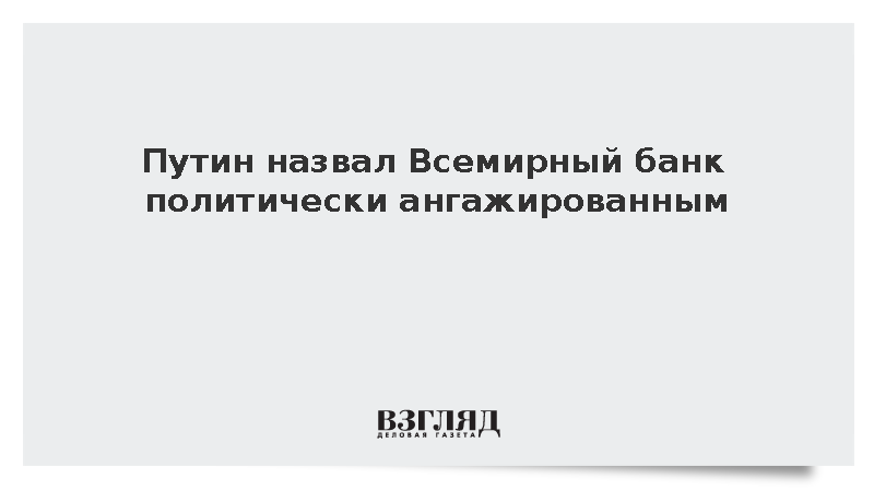 Путин назвал Всемирный банк политически ангажированным