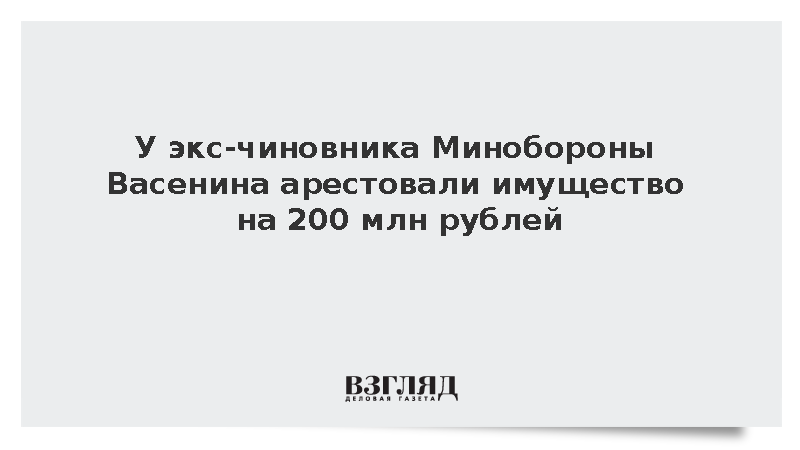 У экс-чиновника Минобороны Васенина арестовали имущество на 200 млн рублей
