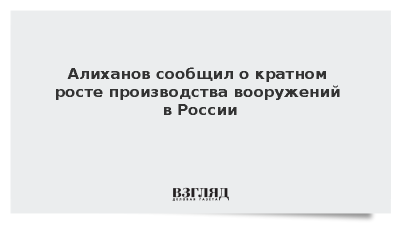 Алиханов сообщил о кратном росте производства вооружений в России