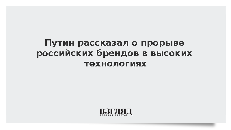 Путин рассказал о прорыве российских брендов в высоких технологиях