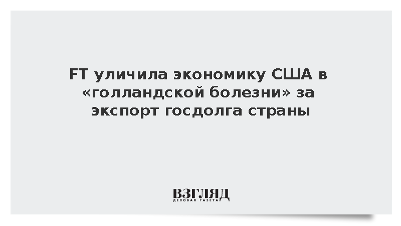 FT уличила экономику США в «голландской болезни» за экспорт госдолга страны