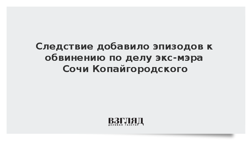 Следствие добавило эпизодов к обвинению по делу экс-мэра Сочи Копайгородского