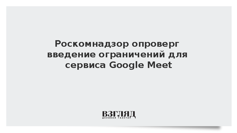 Роскомнадзор сообщил об отсутствии ограничений для Google Meet в России