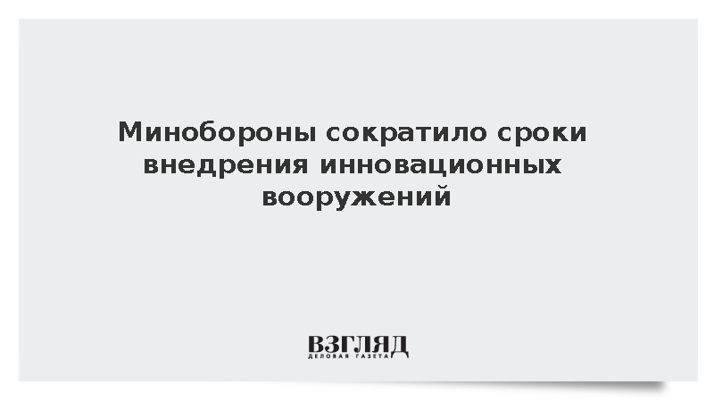 Минобороны сократило сроки внедрения инновационных вооружений до 2-6 месяцев