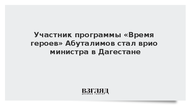 Участник программы «Время героев» Абуталимов стал врио министра в Дагестане