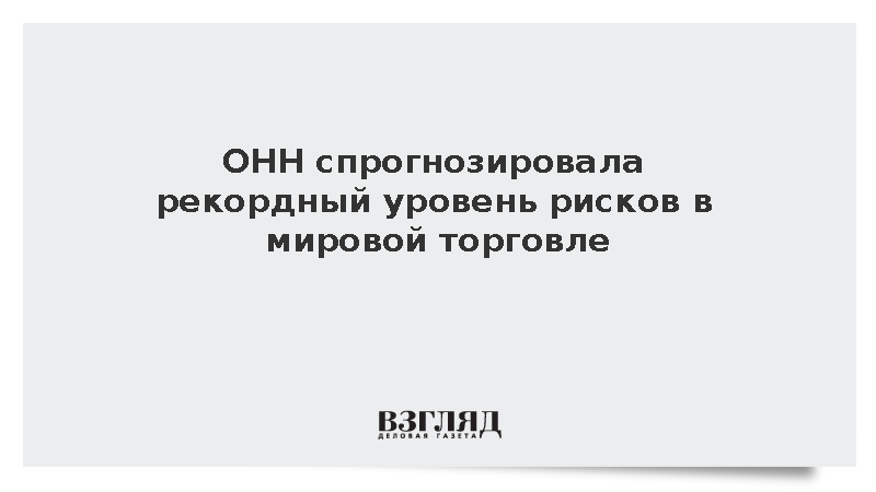 ОНН спрогнозировала рекордный уровень рисков в мировой торговле в 2025 году