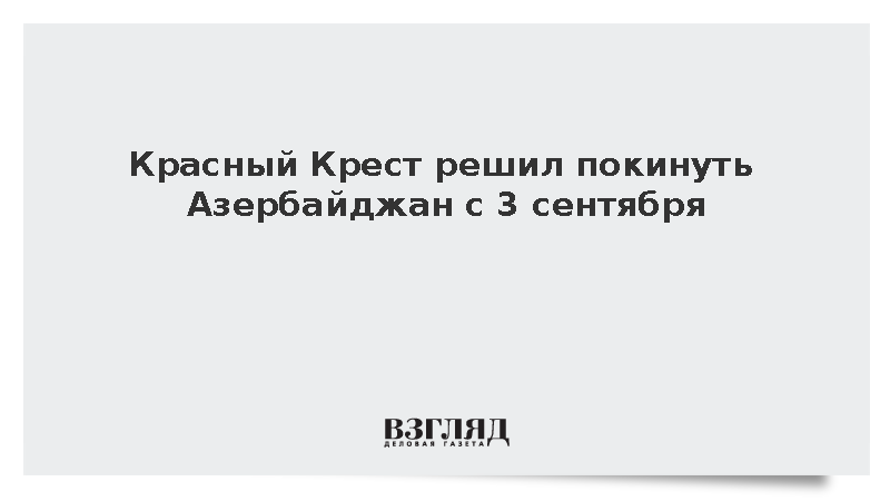 Красный Крест решил покинуть Азербайджан с 3 сентября
