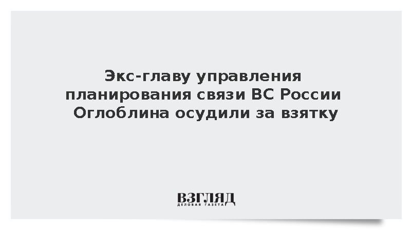Экс-главу управления планирования связи ВС России Оглоблина осудили за взятку