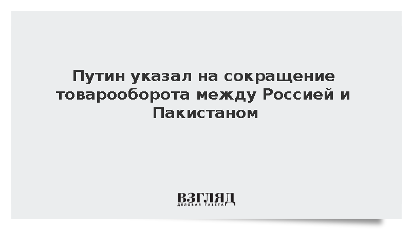 Путин указал на сокращение товарооборота между Россией и Пакистаном