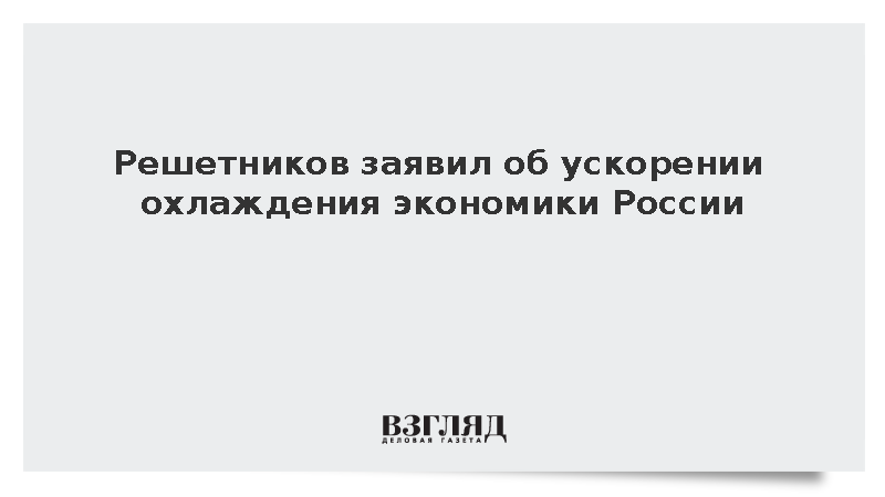 Решетников заявил об ускорении охлаждения экономики России