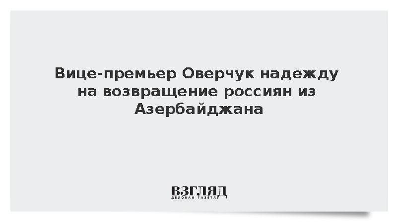Вице-премьер Оверчук надежду на возвращение россиян из Азербайджана