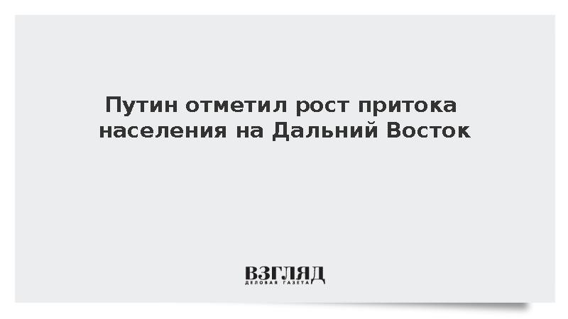 Путин: Приток населения на Дальний Восток не может не радовать