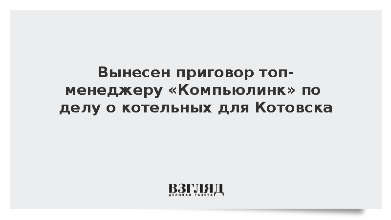 Вынесен приговор топ-менеджеру «Компьюлинк» по делу о котельных для Котовска