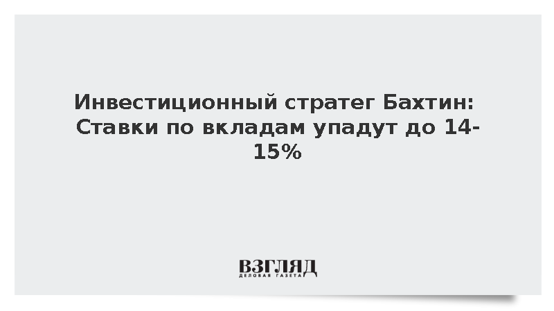 Инвестиционный стратег Бахтин: Ставки по вкладам упадут до 14-15%