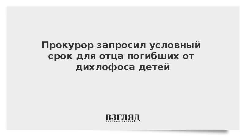 Прокурор запросил условный срок для отца погибших от дихлофоса детей