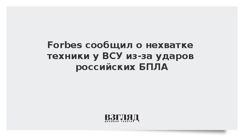 Forbes: ВСУ столкнулись с нехваткой техники из-за ударов БПЛА России