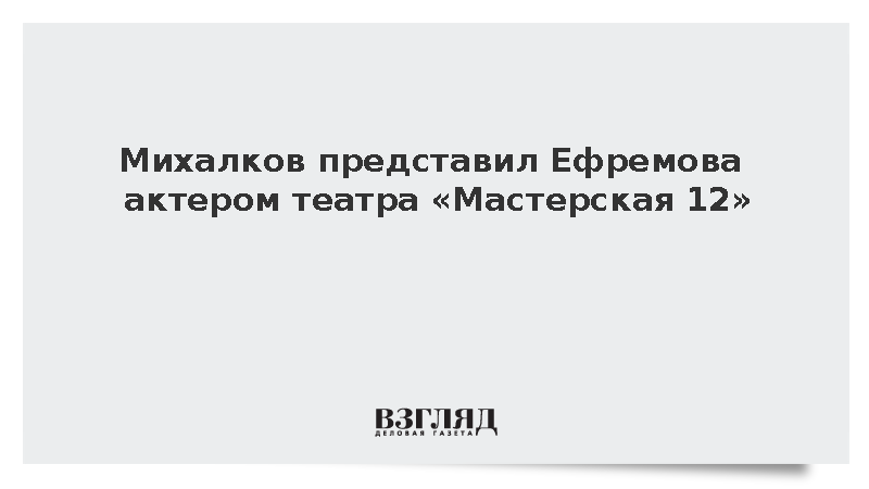 Михалков представил Ефремова актером театра «Мастерская 12»