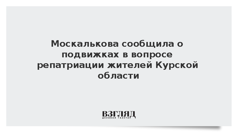 Москалькова сообщила о подвижках в вопросе репатриации жителей Курской области
