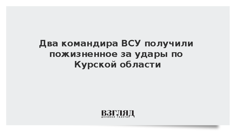 Командиры ВСУ Булацик и Карпуша получили пожизненное за удары по Курской области
