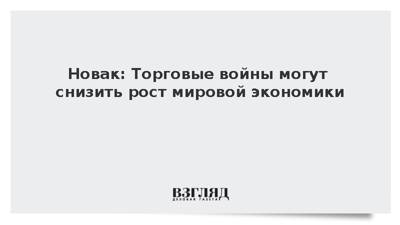 Новак: Торговые войны могут снизить рост мировой экономики