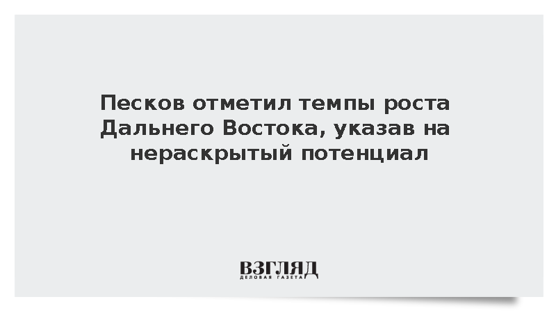 Песков отметил темпы роста Дальнего Востока, указав на нераскрытый потенциал