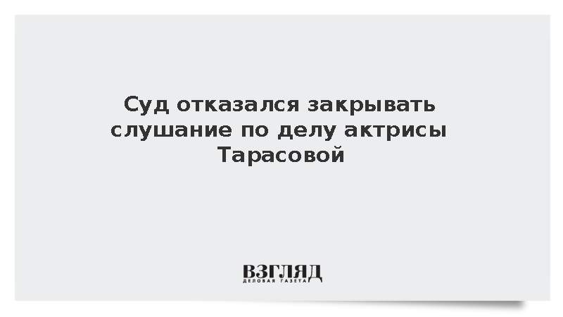 Суд отказался закрывать слушание по делу актрисы Тарасовой