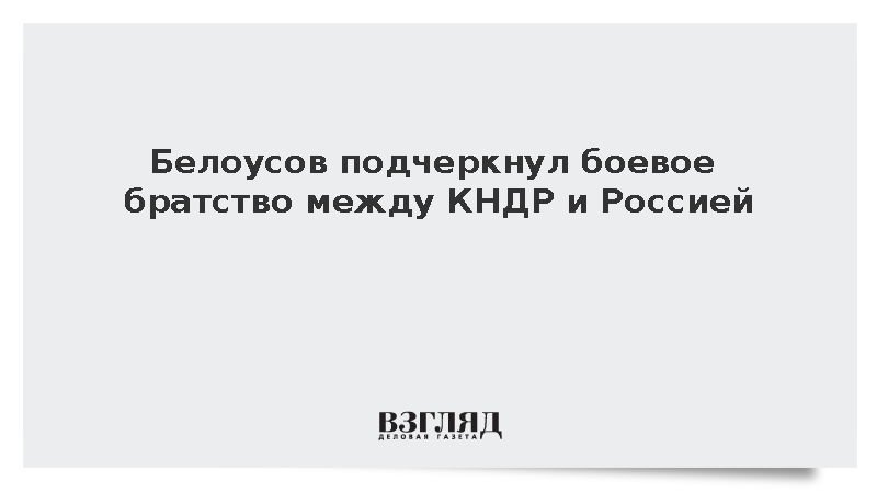 Белоусов заявил о формировании отношений КНДР и России в сражениях