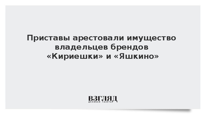 Приставы арестовали имущество владельцев брендов «Кириешки» и «Яшкино»