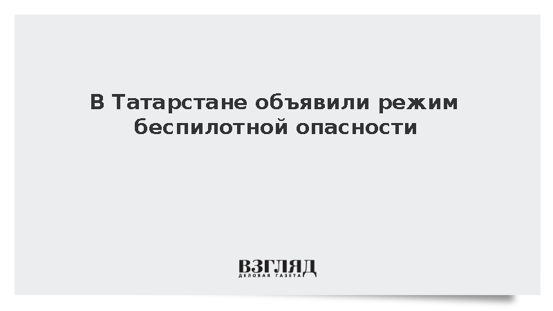 В Татарстане объявили режим беспилотной опасности