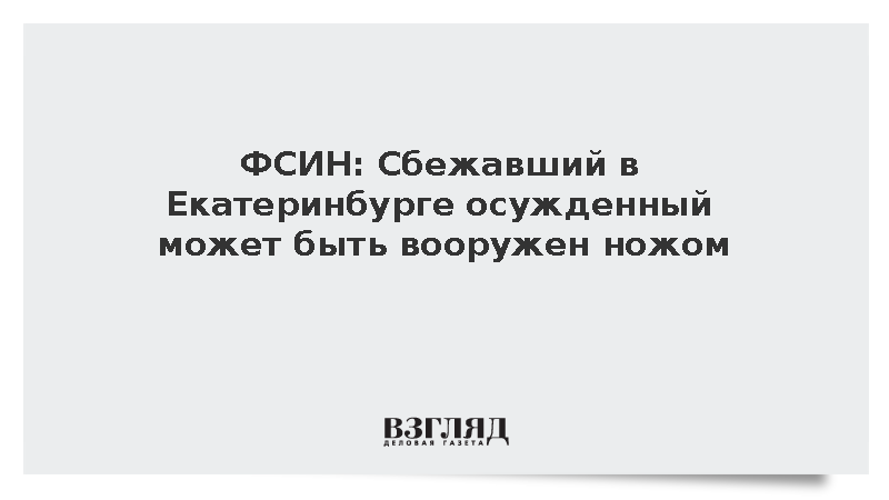 ФСИН: Сбежавший в Екатеринбурге осужденный может быть вооружен ножом