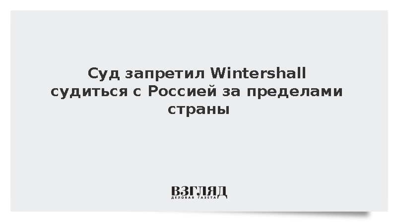 Суд запретил Wintershall судиться с Россией за пределами страны