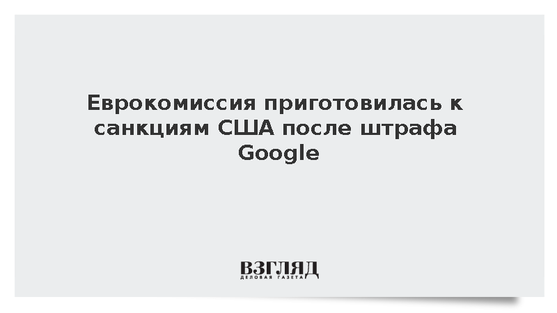 Еврокомиссия приготовилась к ответу США на рекордный штраф Google