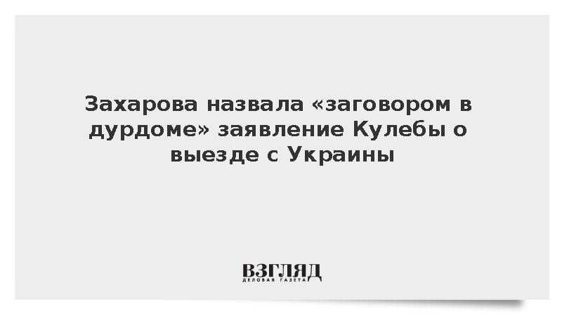 Захарова назвала «заговором в дурдоме» заявление Кулебы о выезде с Украины