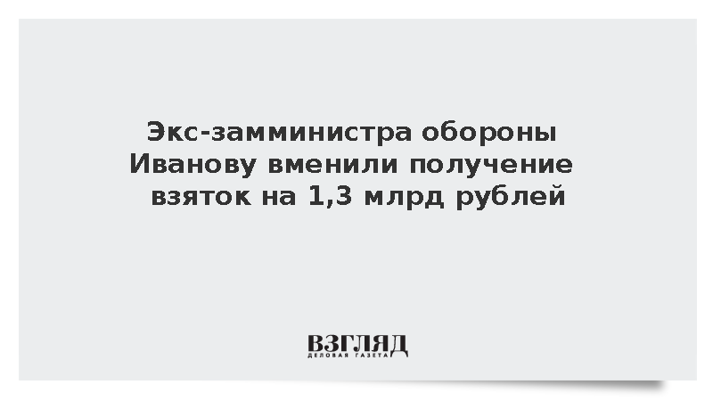 Экс-замминистра обороны Иванову вменили получение взяток на 1,3 млрд рублей